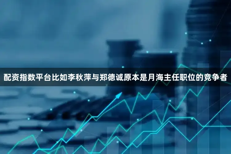 配资指数平台比如李秋萍与郑德诚原本是月海主任职位的竞争者