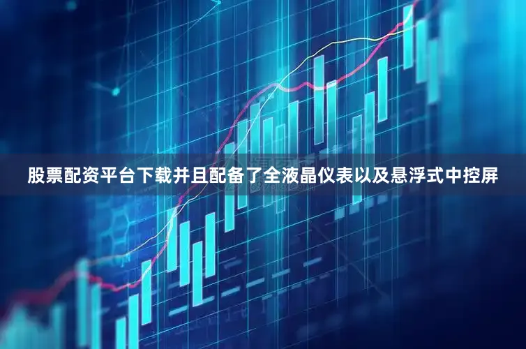 股票配资平台下载并且配备了全液晶仪表以及悬浮式中控屏