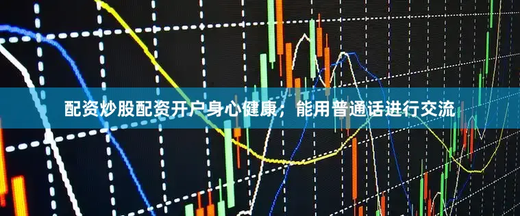配资炒股配资开户身心健康；能用普通话进行交流