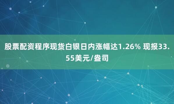 股票配资程序现货白银日内涨幅达1.26% 现报33.55美元/盎司