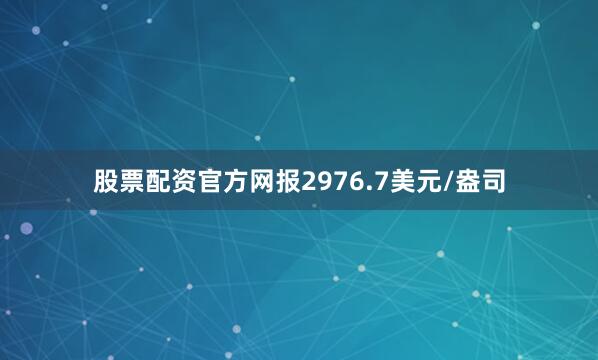股票配资官方网报2976.7美元/盎司