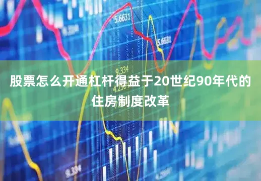 股票怎么开通杠杆得益于20世纪90年代的住房制度改革