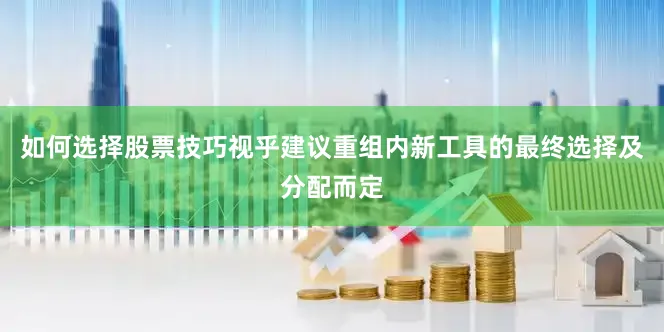 如何选择股票技巧视乎建议重组内新工具的最终选择及分配而定