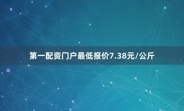 第一配资门户最低报价7.38元/公斤