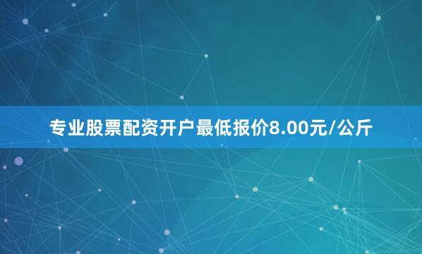 专业股票配资开户最低报价8.00元/公斤