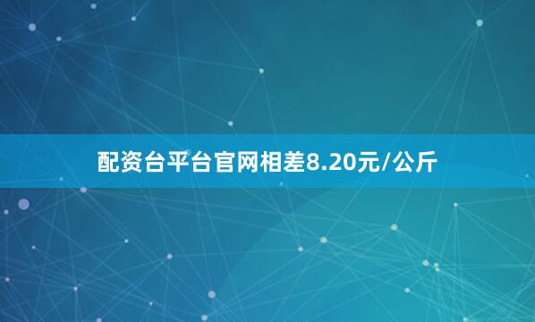 配资台平台官网相差8.20元/公斤