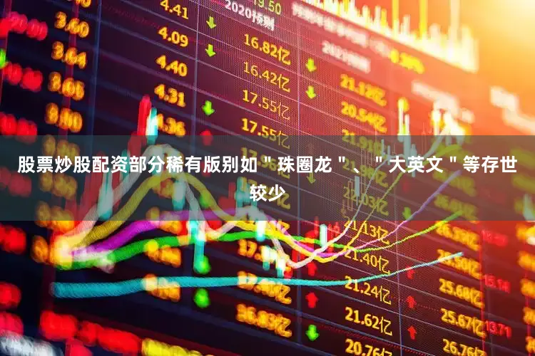 股票炒股配资部分稀有版别如＂珠圈龙＂、＂大英文＂等存世较少
