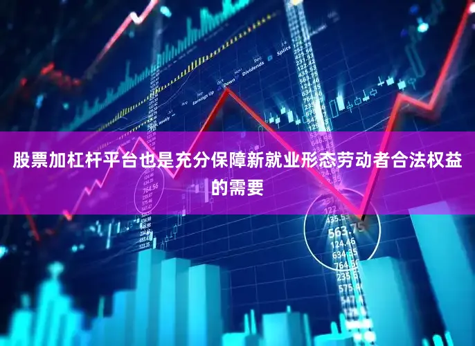 股票加杠杆平台也是充分保障新就业形态劳动者合法权益的需要