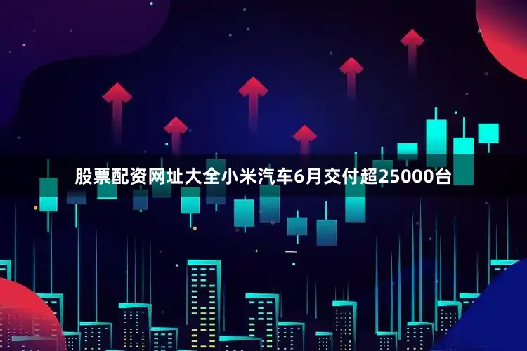 股票配资网址大全小米汽车6月交付超25000台