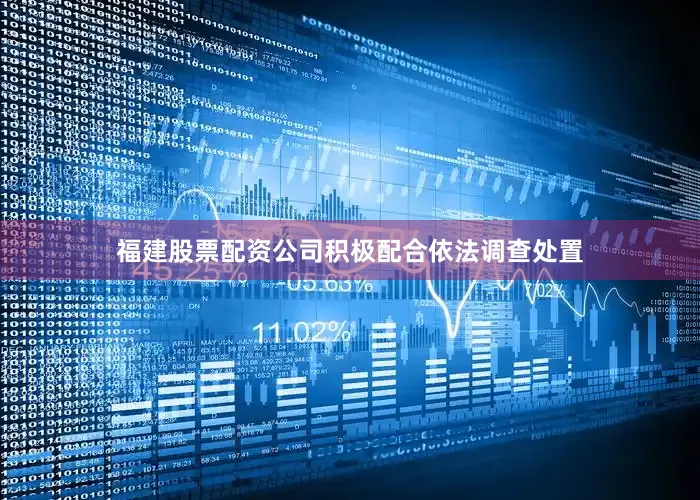 福建股票配资公司积极配合依法调查处置