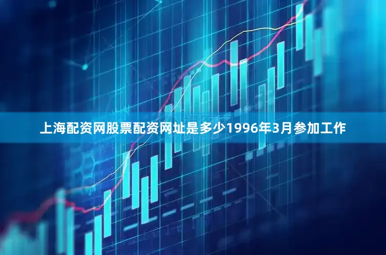 上海配资网股票配资网址是多少1996年3月参加工作