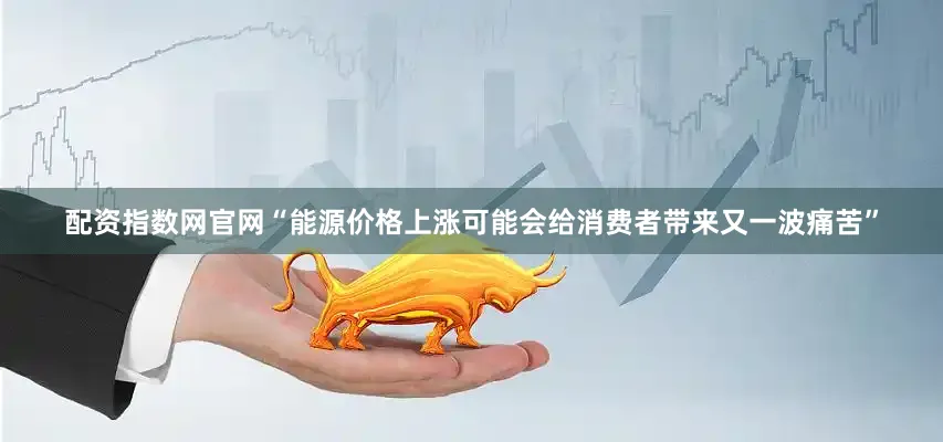 配资指数网官网“能源价格上涨可能会给消费者带来又一波痛苦”