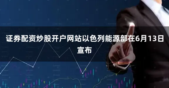 证券配资炒股开户网站以色列能源部在6月13日宣布