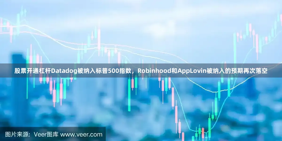 股票开通杠杆Datadog被纳入标普500指数，Robinhood和AppLovin被纳入的预期再次落空