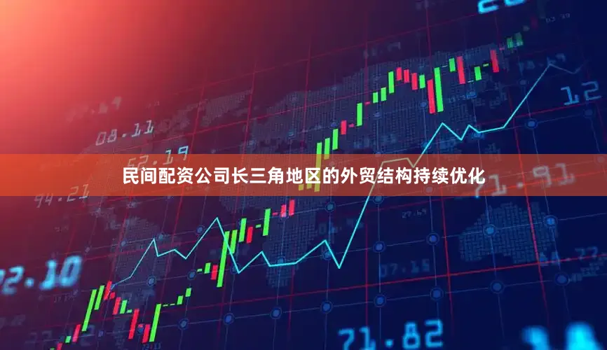 民间配资公司长三角地区的外贸结构持续优化