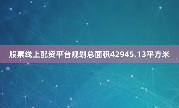 股票线上配资平台规划总面积42945.13平方米