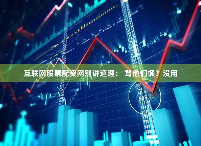 互联网股票配资网别讲道理： 骂他们懒？没用