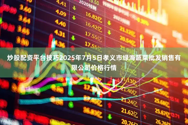 炒股配资平台技巧2025年7月5日孝义市绿海蔬菜批发销售有限公司价格行情