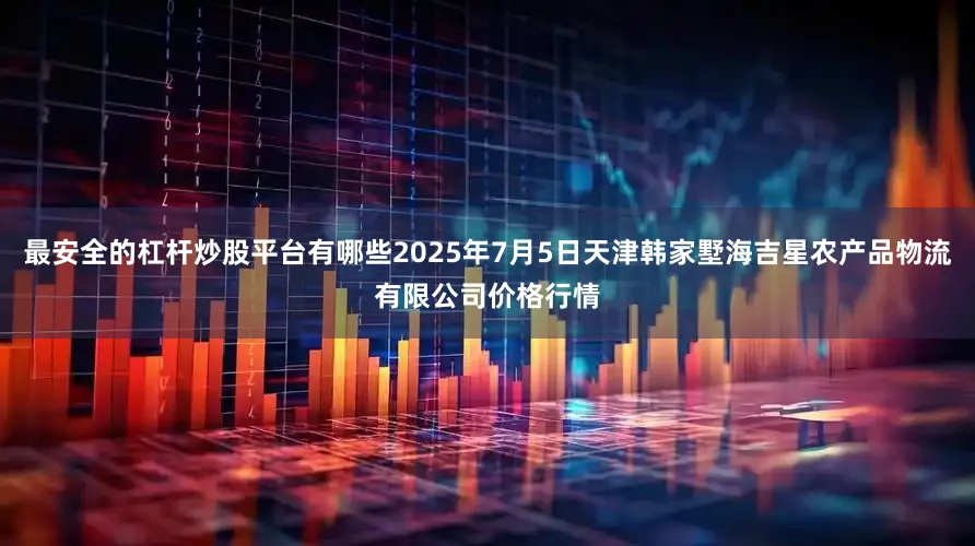 最安全的杠杆炒股平台有哪些2025年7月5日天津韩家墅海吉星农产品物流有限公司价格行情