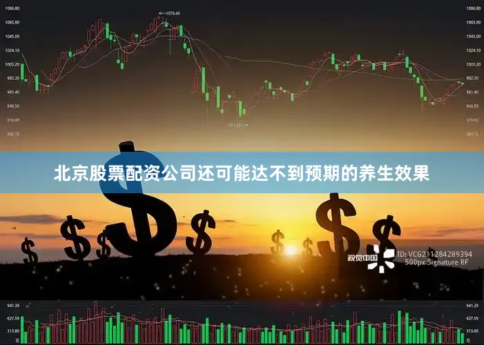 北京股票配资公司还可能达不到预期的养生效果