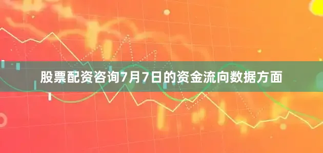 股票配资咨询7月7日的资金流向数据方面