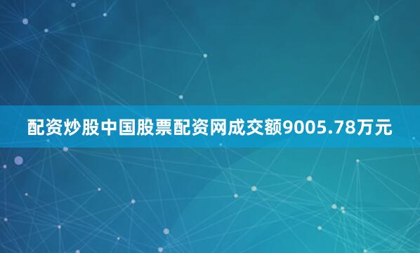 配资炒股中国股票配资网成交额9005.78万元