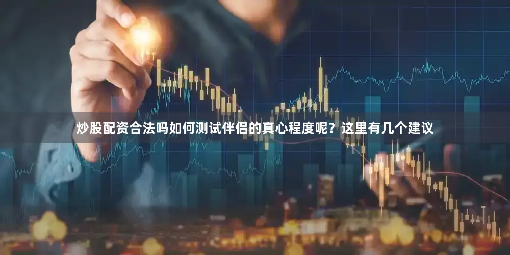 炒股配资合法吗如何测试伴侣的真心程度呢？这里有几个建议
