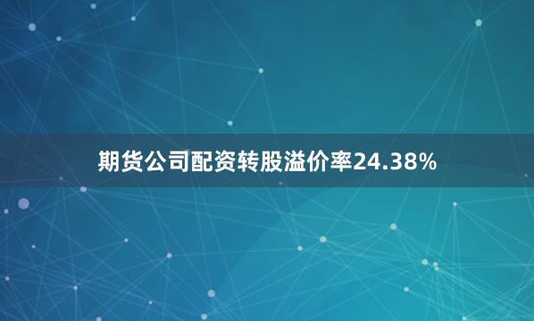 期货公司配资转股溢价率24.38%