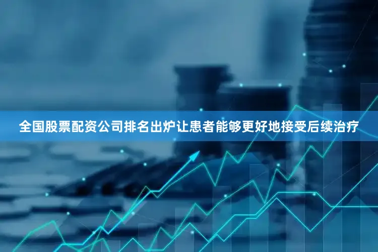全国股票配资公司排名出炉让患者能够更好地接受后续治疗