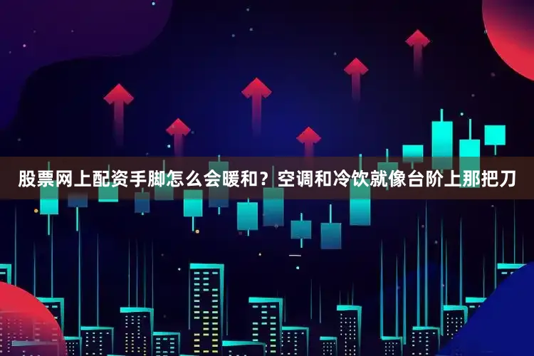 股票网上配资手脚怎么会暖和？空调和冷饮就像台阶上那把刀