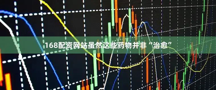 168配资网站虽然这些药物并非“治愈”