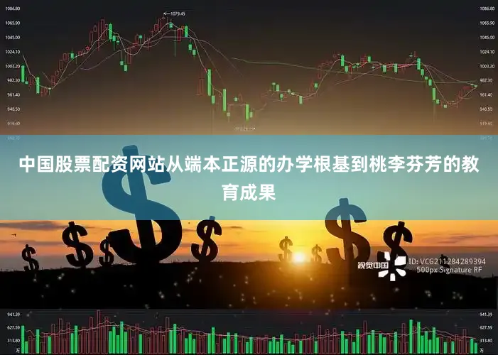 中国股票配资网站从端本正源的办学根基到桃李芬芳的教育成果