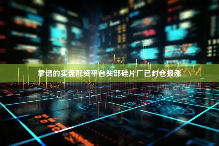 靠谱的实盘配资平台头部硅片厂已封仓报涨