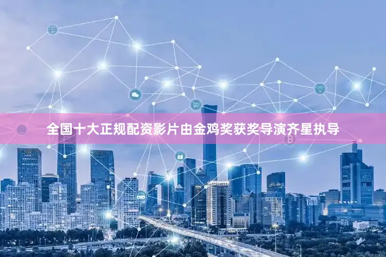 全国十大正规配资影片由金鸡奖获奖导演齐星执导