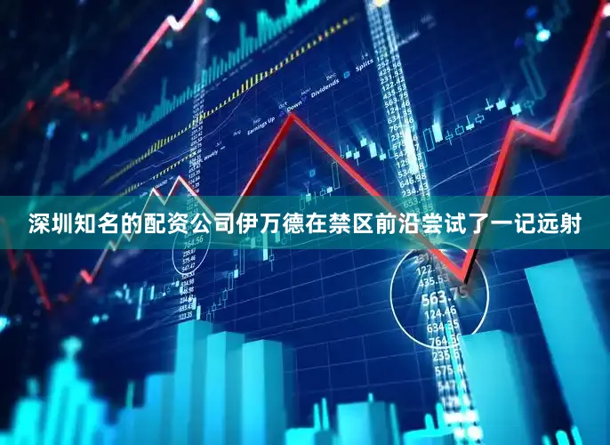 深圳知名的配资公司伊万德在禁区前沿尝试了一记远射