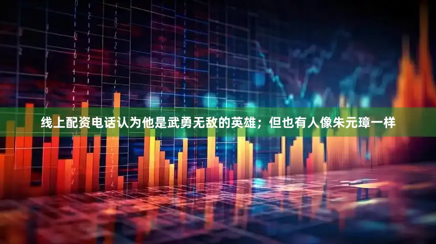 线上配资电话认为他是武勇无敌的英雄；但也有人像朱元璋一样