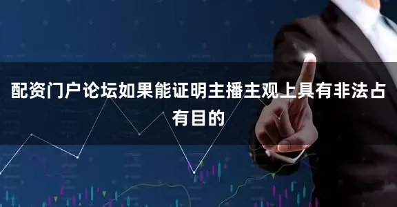 配资门户论坛如果能证明主播主观上具有非法占有目的