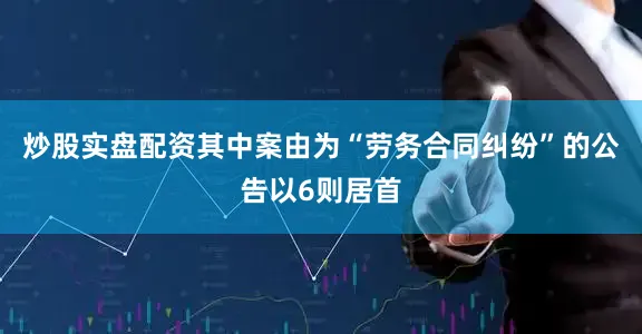 炒股实盘配资其中案由为“劳务合同纠纷”的公告以6则居首