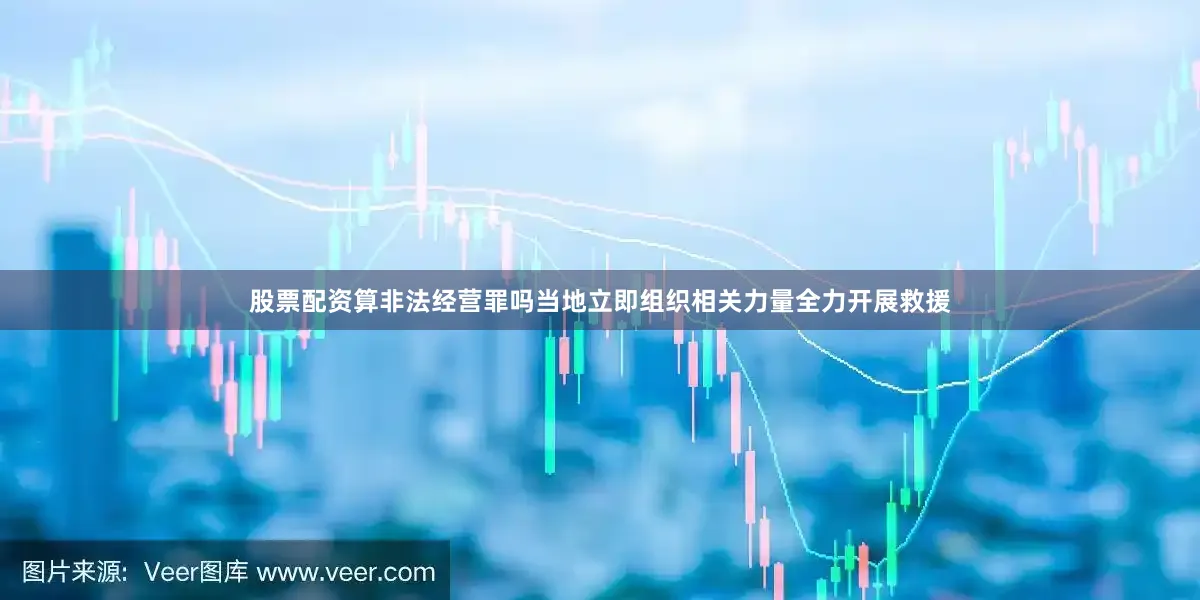 股票配资算非法经营罪吗当地立即组织相关力量全力开展救援