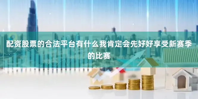配资股票的合法平台有什么我肯定会先好好享受新赛季的比赛