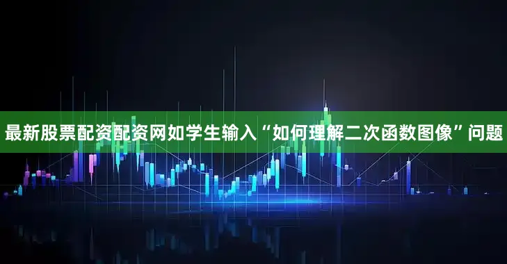 最新股票配资配资网如学生输入“如何理解二次函数图像”问题