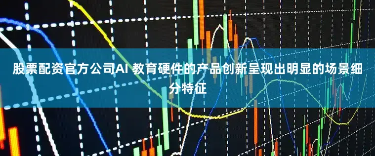 股票配资官方公司AI 教育硬件的产品创新呈现出明显的场景细分特征