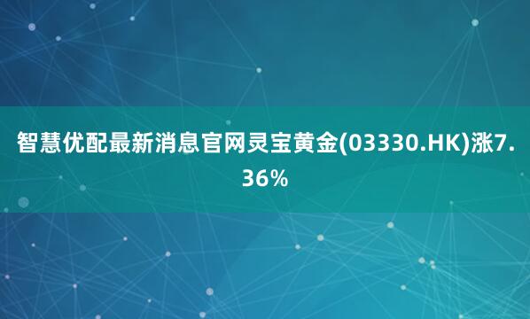 智慧优配最新消息官网灵宝黄金(03330.HK)涨7.36%