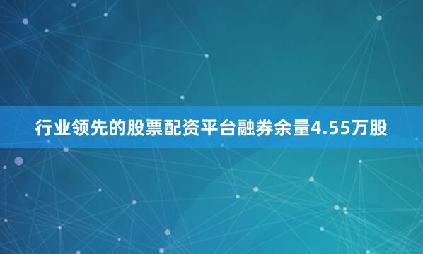 行业领先的股票配资平台融券余量4.55万股