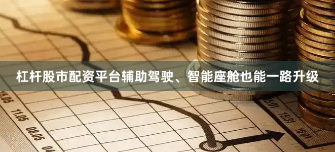 杠杆股市配资平台辅助驾驶、智能座舱也能一路升级