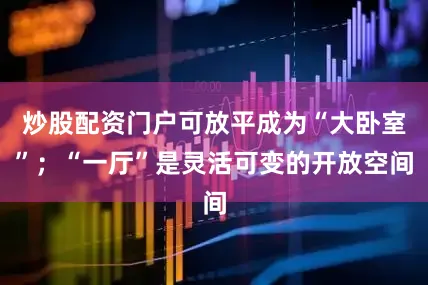 炒股配资门户可放平成为“大卧室”；“一厅”是灵活可变的开放空间