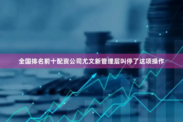 全国排名前十配资公司尤文新管理层叫停了这项操作