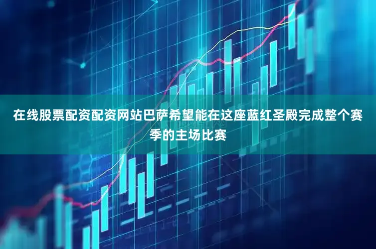 在线股票配资配资网站巴萨希望能在这座蓝红圣殿完成整个赛季的主场比赛