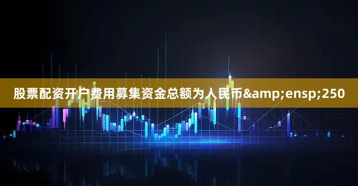 股票配资开户费用募集资金总额为人民币&ensp;250