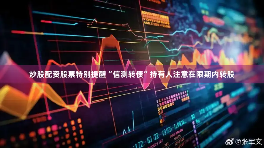 炒股配资股票特别提醒“信测转债”持有人注意在限期内转股